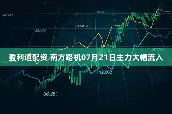 盈利通配资 南方路机07月21日主力大幅流入
