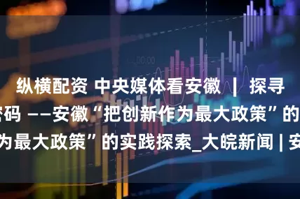 纵横配资 中央媒体看安徽 ∣ 探寻“弯道超车”的密码 ——安徽“把创新作为最大政策”的实践探索_大皖新闻 | 安徽网