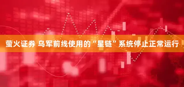 萤火证券 乌军前线使用的“星链”系统停止正常运行