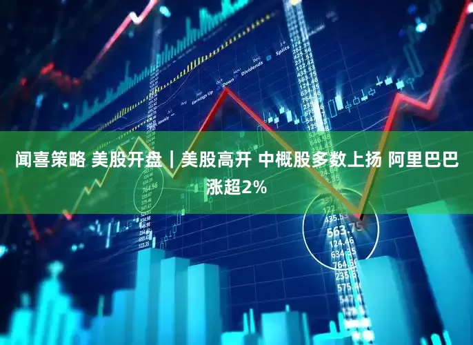 闻喜策略 美股开盘｜美股高开 中概股多数上扬 阿里巴巴涨超2%