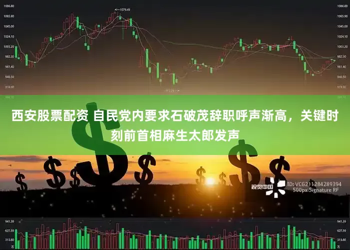 西安股票配资 自民党内要求石破茂辞职呼声渐高，关键时刻前首相麻生太郎发声