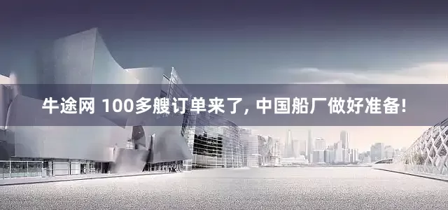 牛途网 100多艘订单来了, 中国船厂做好准备!