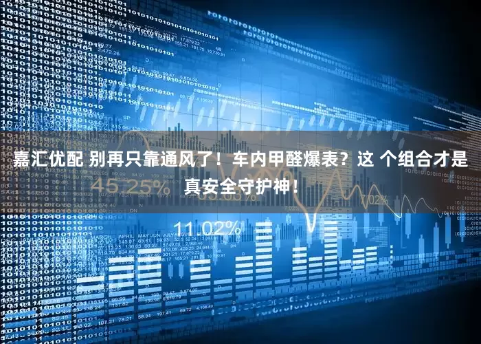 嘉汇优配 别再只靠通风了！车内甲醛爆表？这 个组合才是真安全守护神！