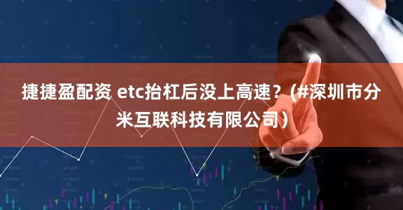 捷捷盈配资 etc抬杠后没上高速？(#深圳市分米互联科技有限公司）