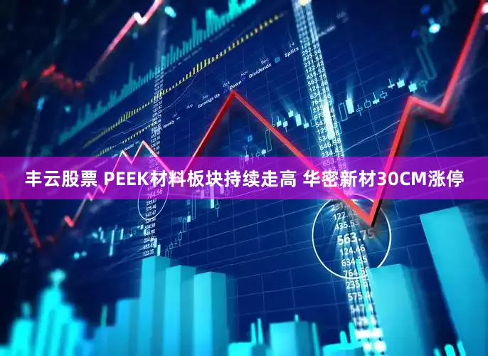 丰云股票 PEEK材料板块持续走高 华密新材30CM涨停