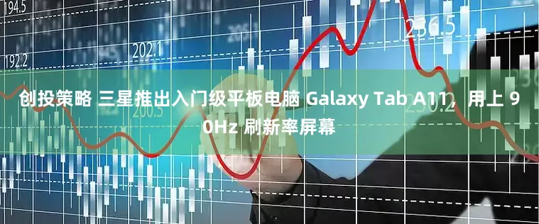 创投策略 三星推出入门级平板电脑 Galaxy Tab A11，用上 90Hz 刷新率屏幕