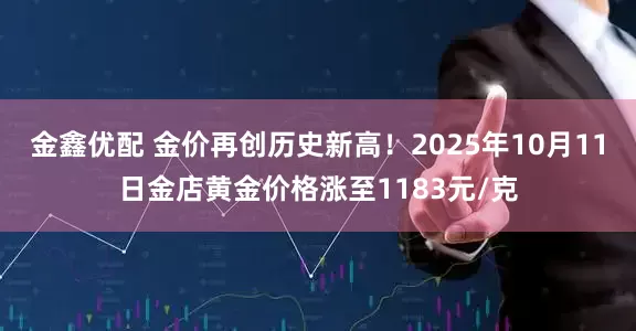 金鑫优配 金价再创历史新高！2025年10月11日金店黄金价格涨至1183元/克