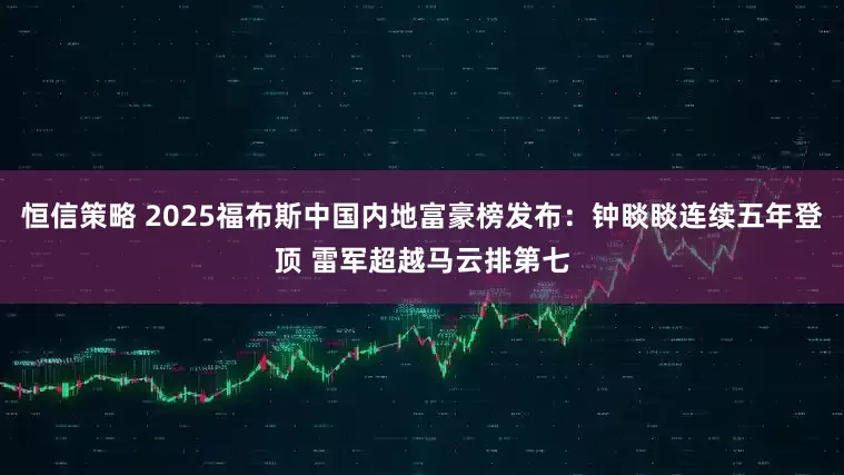 恒信策略 2025福布斯中国内地富豪榜发布：钟睒睒连续五年登顶 雷军超越马云排第七