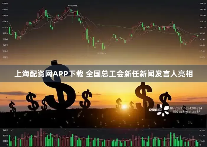 上海配资网APP下载 全国总工会新任新闻发言人亮相
