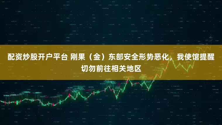 配资炒股开户平台 刚果（金）东部安全形势恶化，我使馆提醒切勿前往相关地区