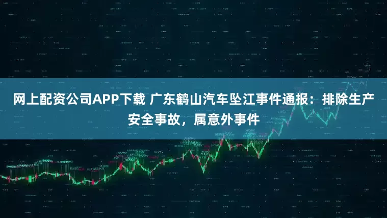 网上配资公司APP下载 广东鹤山汽车坠江事件通报：排除生产安全事故，属意外事件