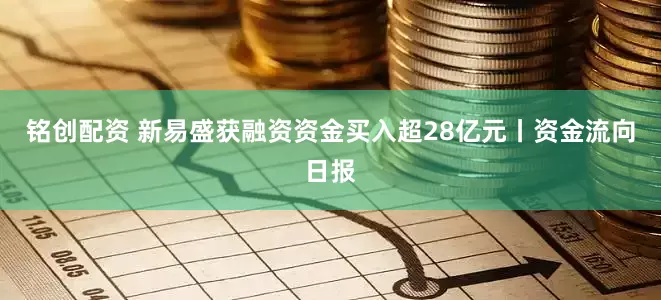 铭创配资 新易盛获融资资金买入超28亿元丨资金流向日报