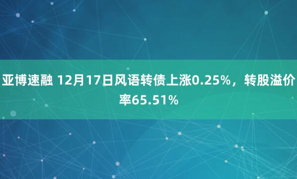 亚博速融 12月17日风语转债上涨0.25%，转股溢价率65.51%