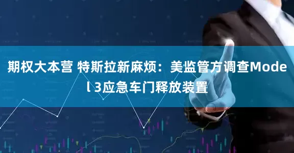 期权大本营 特斯拉新麻烦：美监管方调查Model 3应急车门释放装置