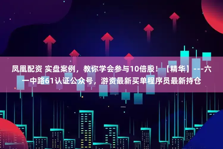 凤凰配资 实盘案例，教你学会参与10倍股！【精华】---六一中路61认证公众号，游资最新买单程序员最新持仓