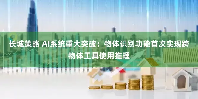 长城策略 AI系统重大突破：物体识别功能首次实现跨物体工具使用推理