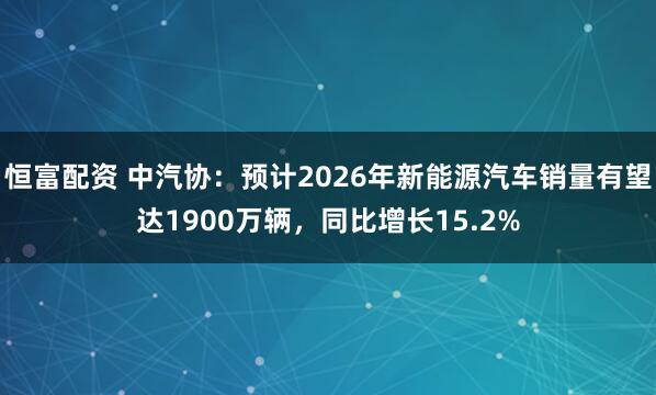 恒富配资 中汽协：预计2026年新能源汽车销量有望达1900万辆，同比增长15.2%