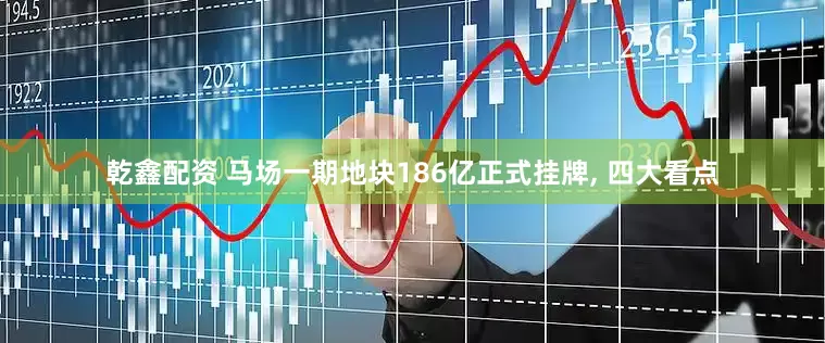 乾鑫配资 马场一期地块186亿正式挂牌, 四大看点