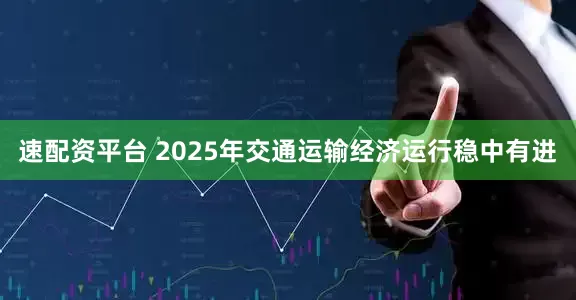 速配资平台 2025年交通运输经济运行稳中有进