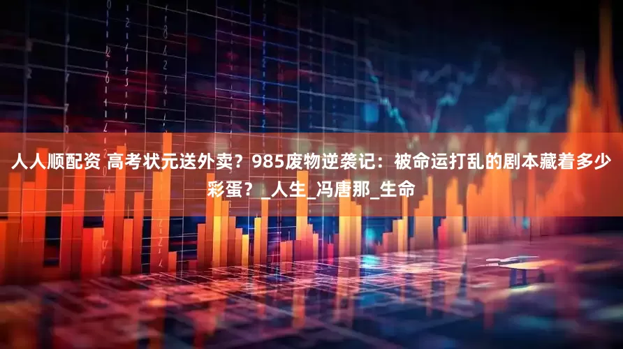 人人顺配资 高考状元送外卖？985废物逆袭记：被命运打乱的剧本藏着多少彩蛋？_人生_冯唐那_生命