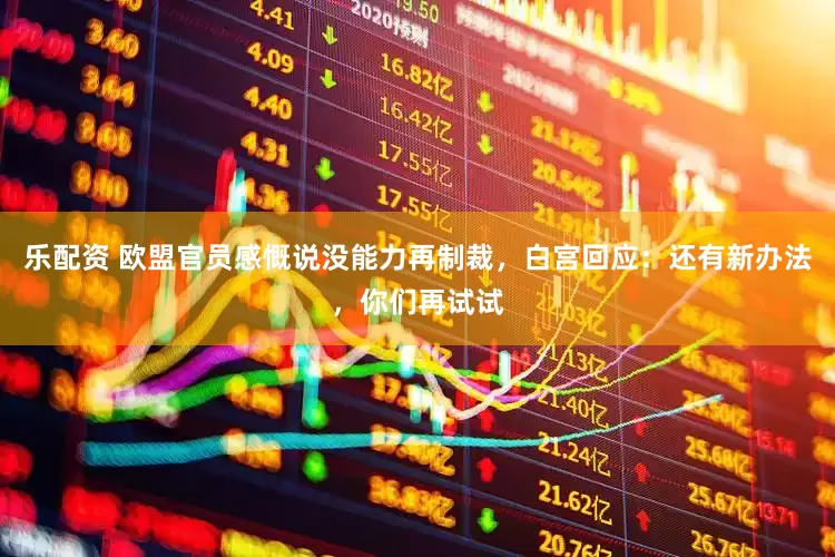 乐配资 欧盟官员感慨说没能力再制裁，白宫回应：还有新办法，你们再试试